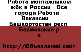 Работа монтажником жбк в России - Все города Работа » Вакансии   . Башкортостан респ.,Баймакский р-н